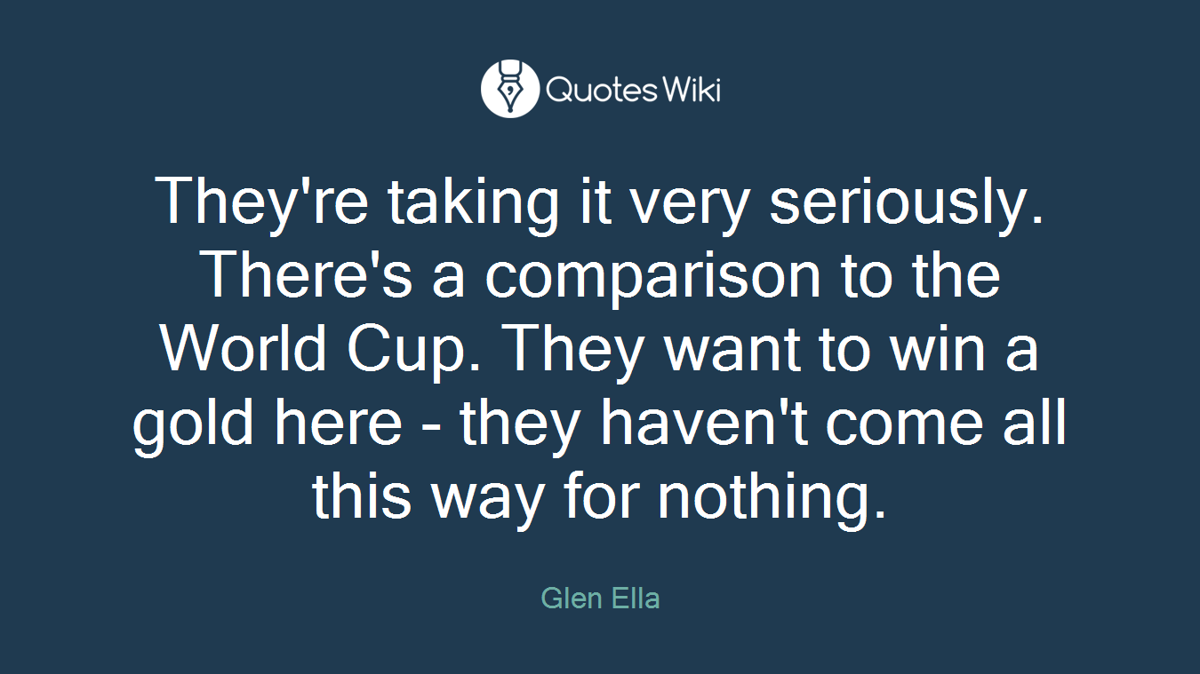 They're taking it very seriously. There's a comparison to the World Cup. They want to win a gold here - they haven't come all this way for nothing.