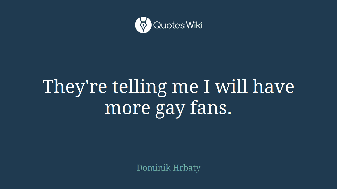 They're telling me I will have more gay fans.