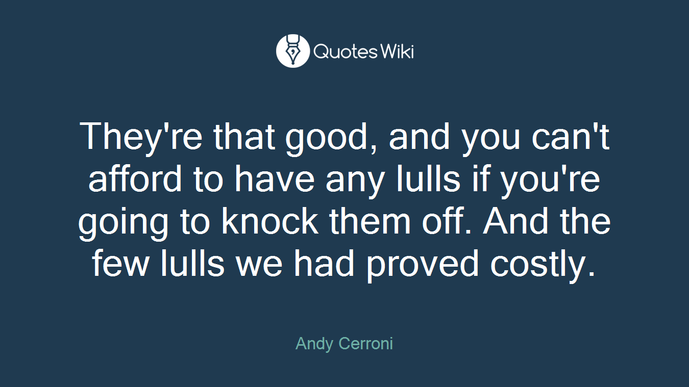 They're that good, and you can't afford to have any lulls if you're going to knock them off. And the few lulls we had proved costly.