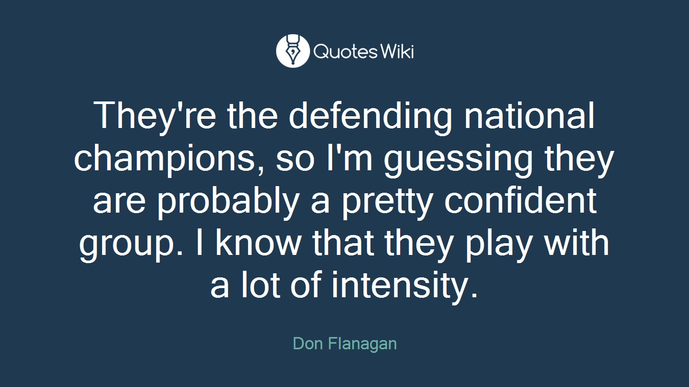 They're the defending national champions, so I'm guessing they are probably a pretty confident group. I know that they play with a lot of intensity.