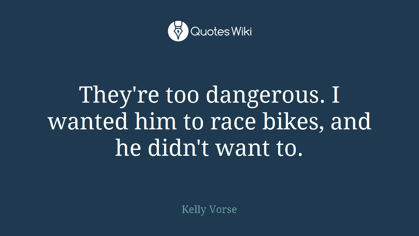They're too dangerous. I wanted him to race bikes, and he didn't want to.