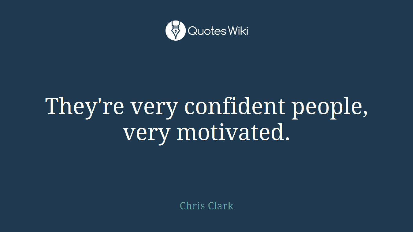 They're very confident people, very motivated.