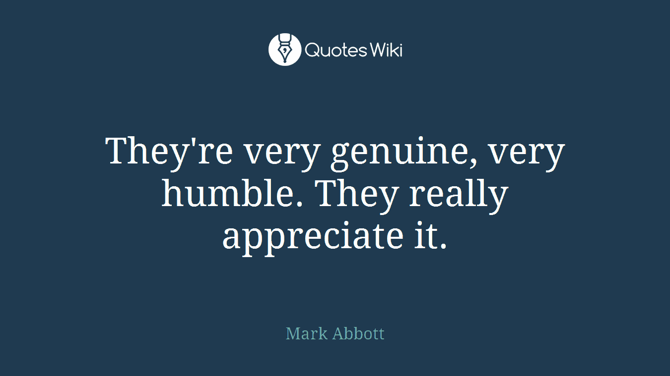 They're very genuine, very humble. They really appreciate it.