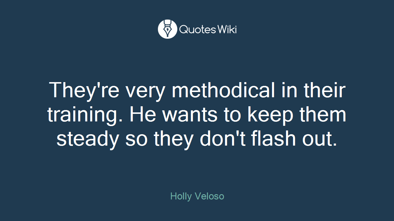 They're very methodical in their training. He wants to keep them steady so they don't flash out.