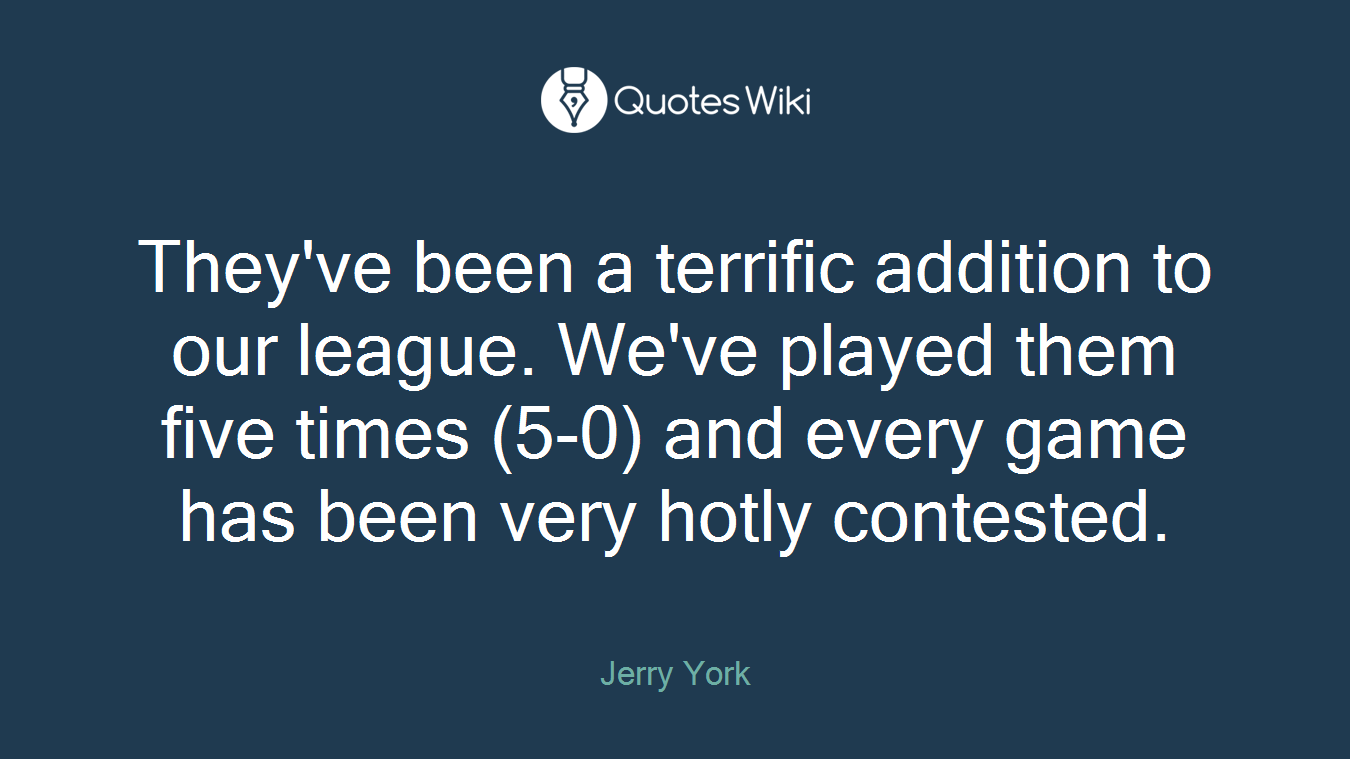 They've been a terrific addition to our league. We've played them five times (5-0) and every game has been very hotly contested.