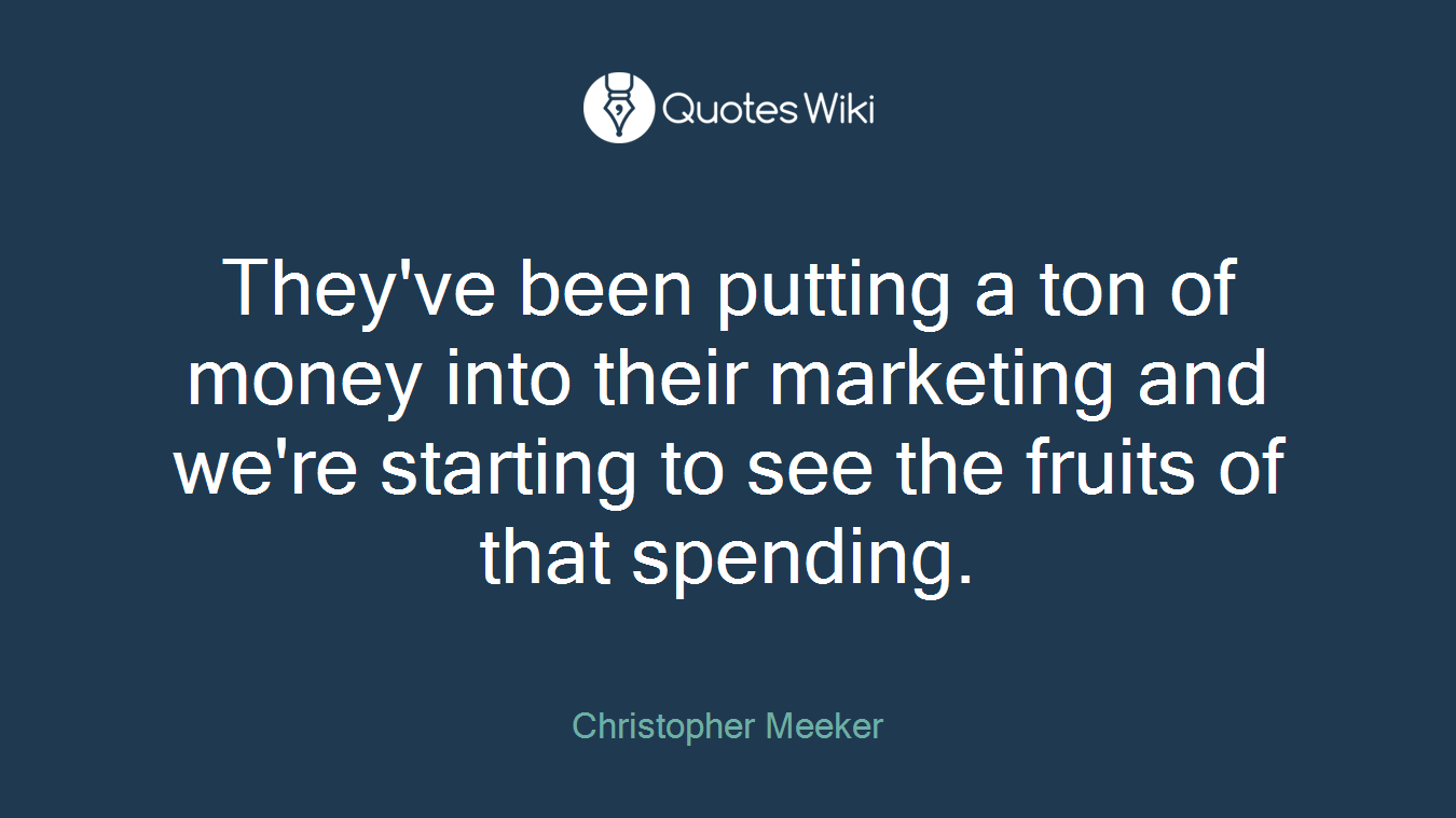 They've been putting a ton of money into their marketing and we're starting to see the fruits of that spending.