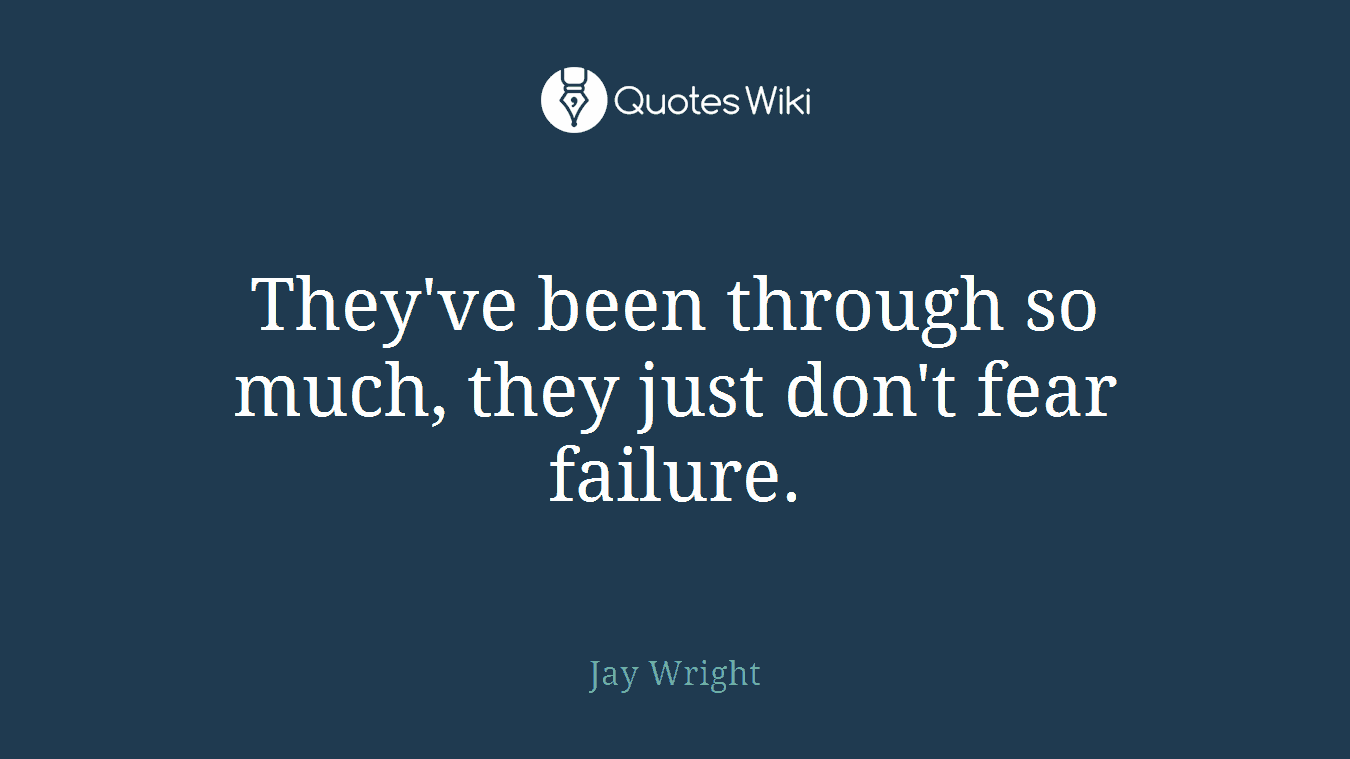 They've been through so much, they just don't fear failure.