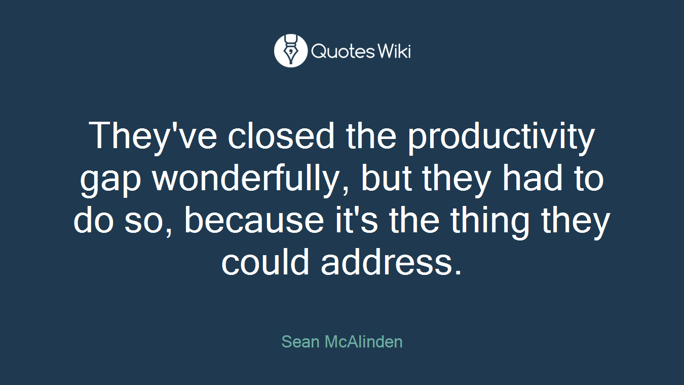They've closed the productivity gap wonderfully, but they had to do so, because it's the thing they could address.