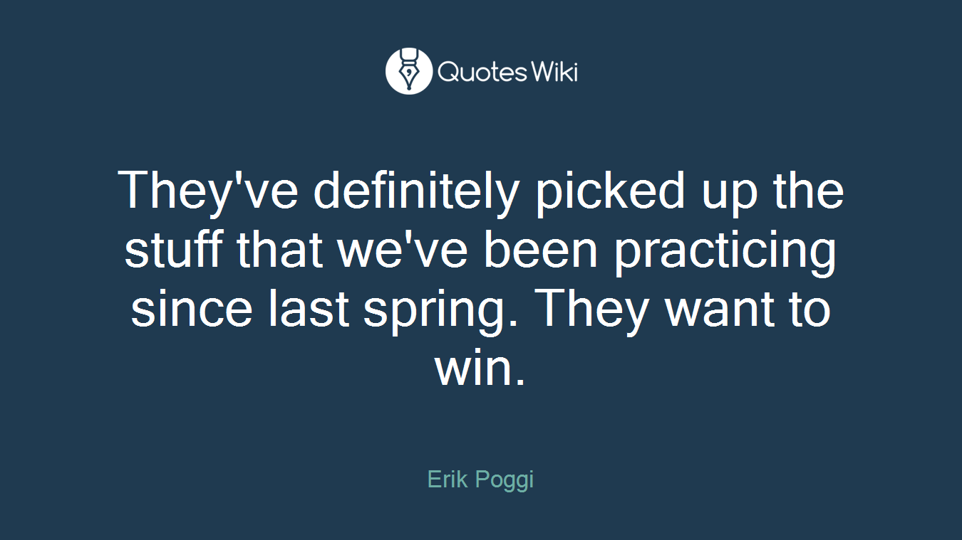 They've definitely picked up the stuff that we've been practicing since last spring. They want to win.