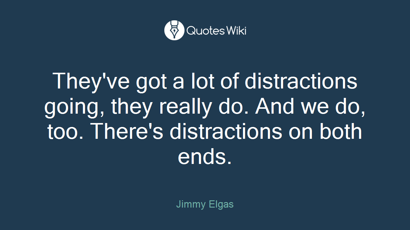 They've got a lot of distractions going, they really do. And we do, too. There's distractions on both ends.