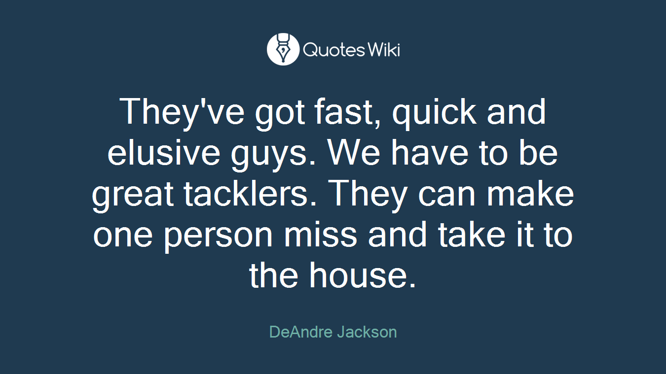 They've got fast, quick and elusive guys. We have to be great tacklers. They can make one person miss and take it to the house.