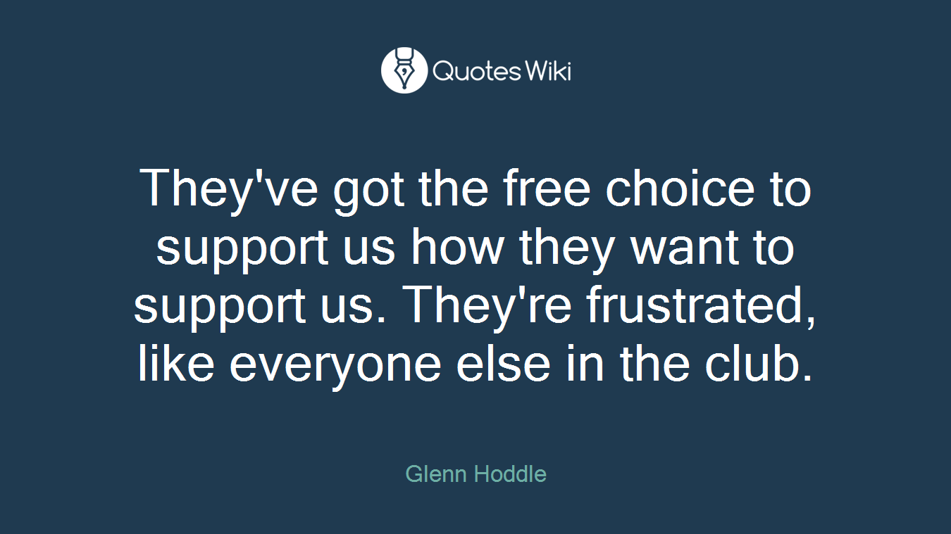They've got the free choice to support us how they want to support us. They're frustrated, like everyone else in the club.