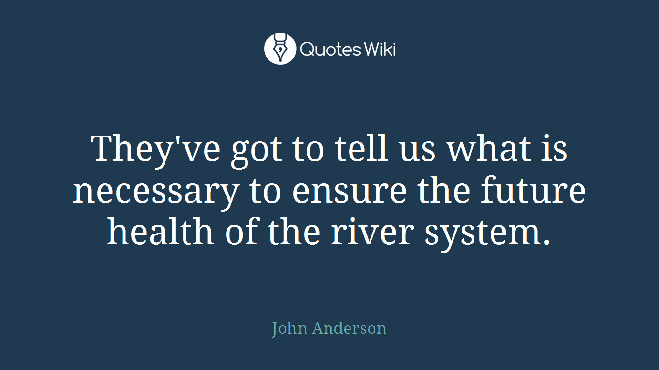 They've got to tell us what is necessary to ensure the future health of the river system.
