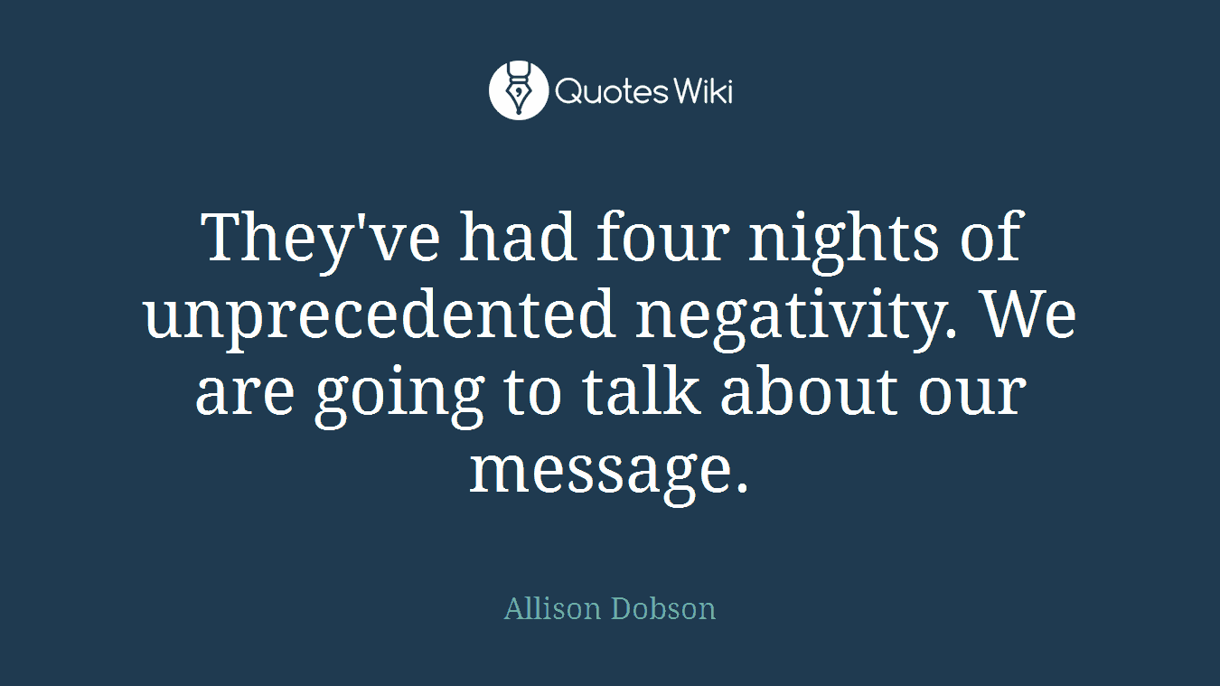 They've had four nights of unprecedented negativity. We are going to talk about our message.