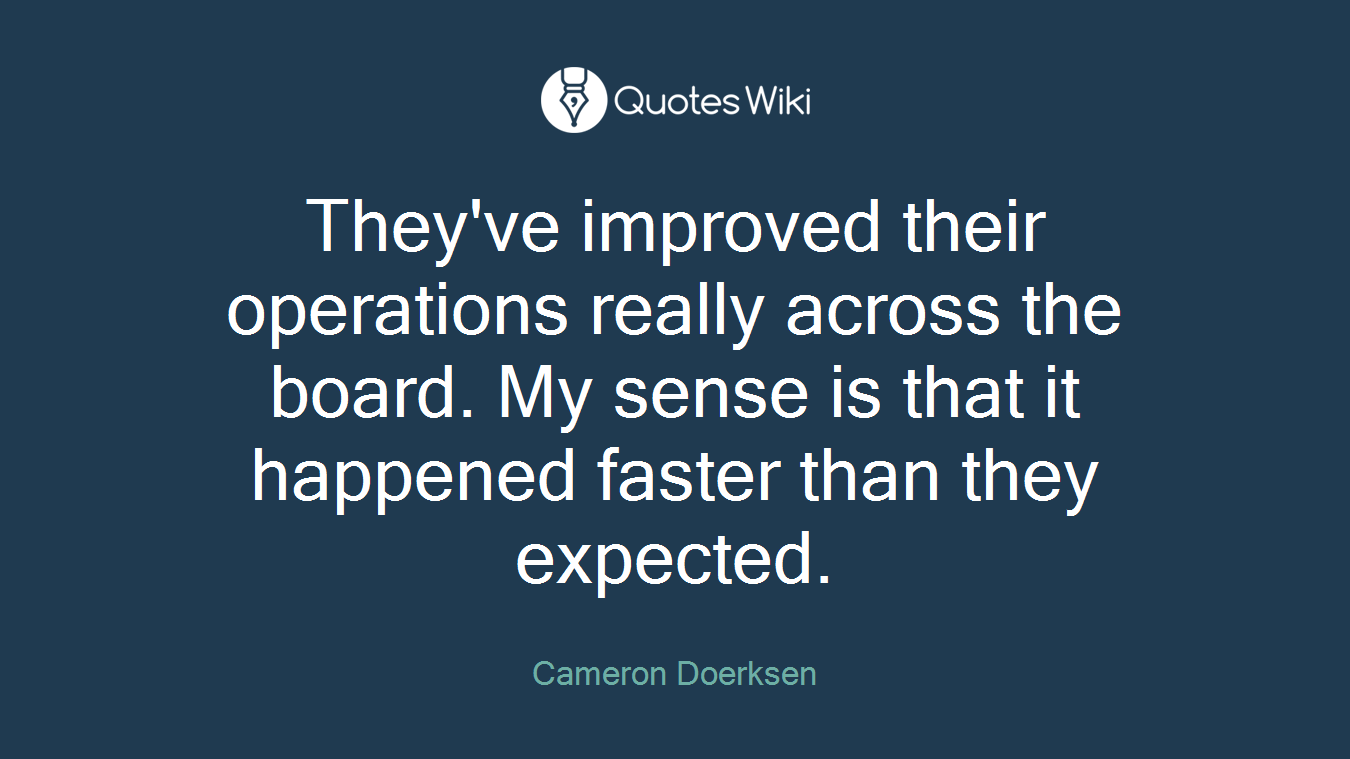 They've improved their operations really across the board. My sense is that it happened faster than they expected.