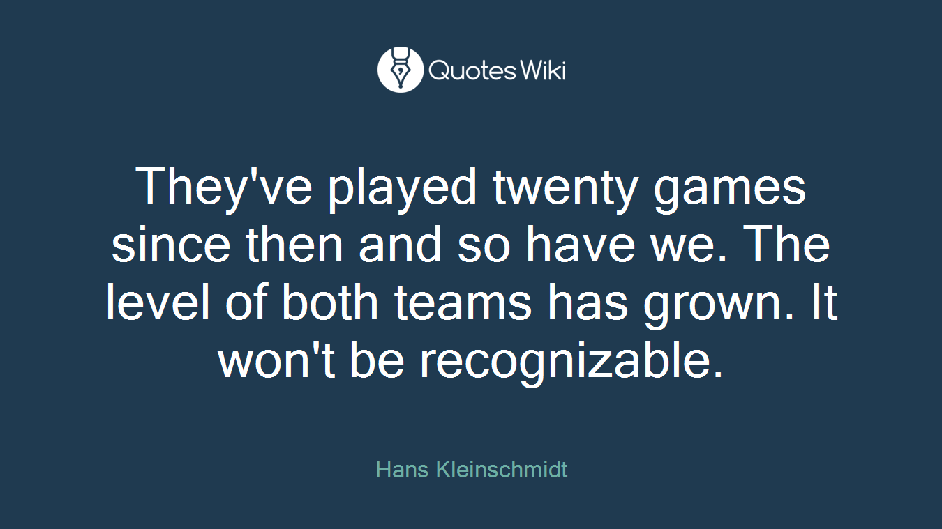 They've played twenty games since then and so have we. The level of both teams has grown. It won't be recognizable.