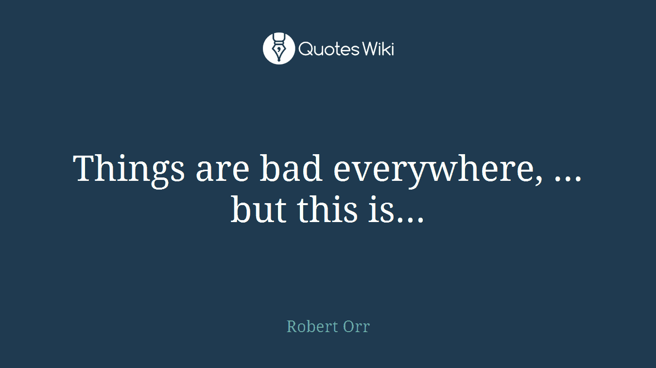 Things are bad everywhere, ... but this is...