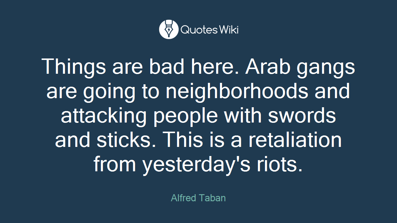 Things are bad here. Arab gangs are going to neighborhoods and attacking people with swords and sticks. This is a retaliation from yesterday's riots.