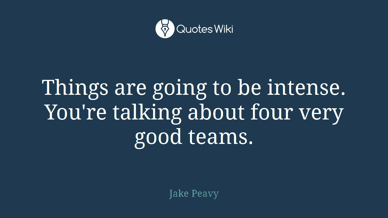 Things are going to be intense. You're talking about four very good teams.