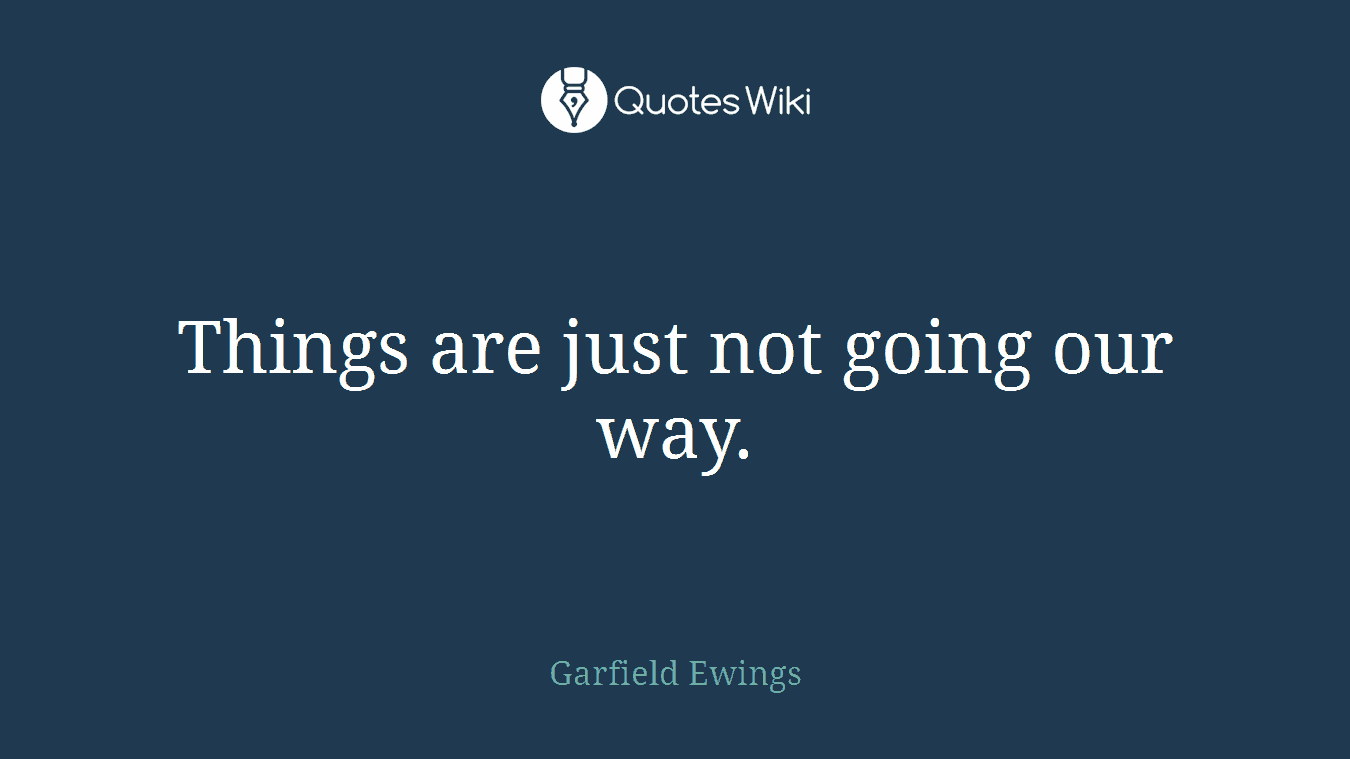 Things are just not going our way.
