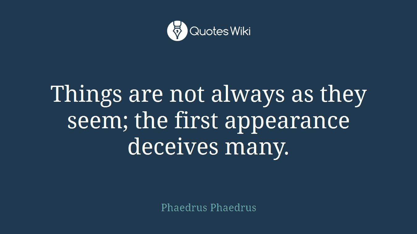 Things are not always as they seem; the first appearance deceives many.