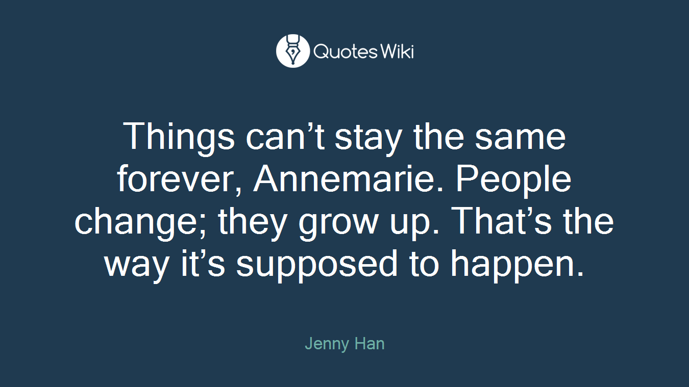 Things can’t stay the same forever, Annemarie. People change; they grow up. That’s the way it’s supposed to happen.