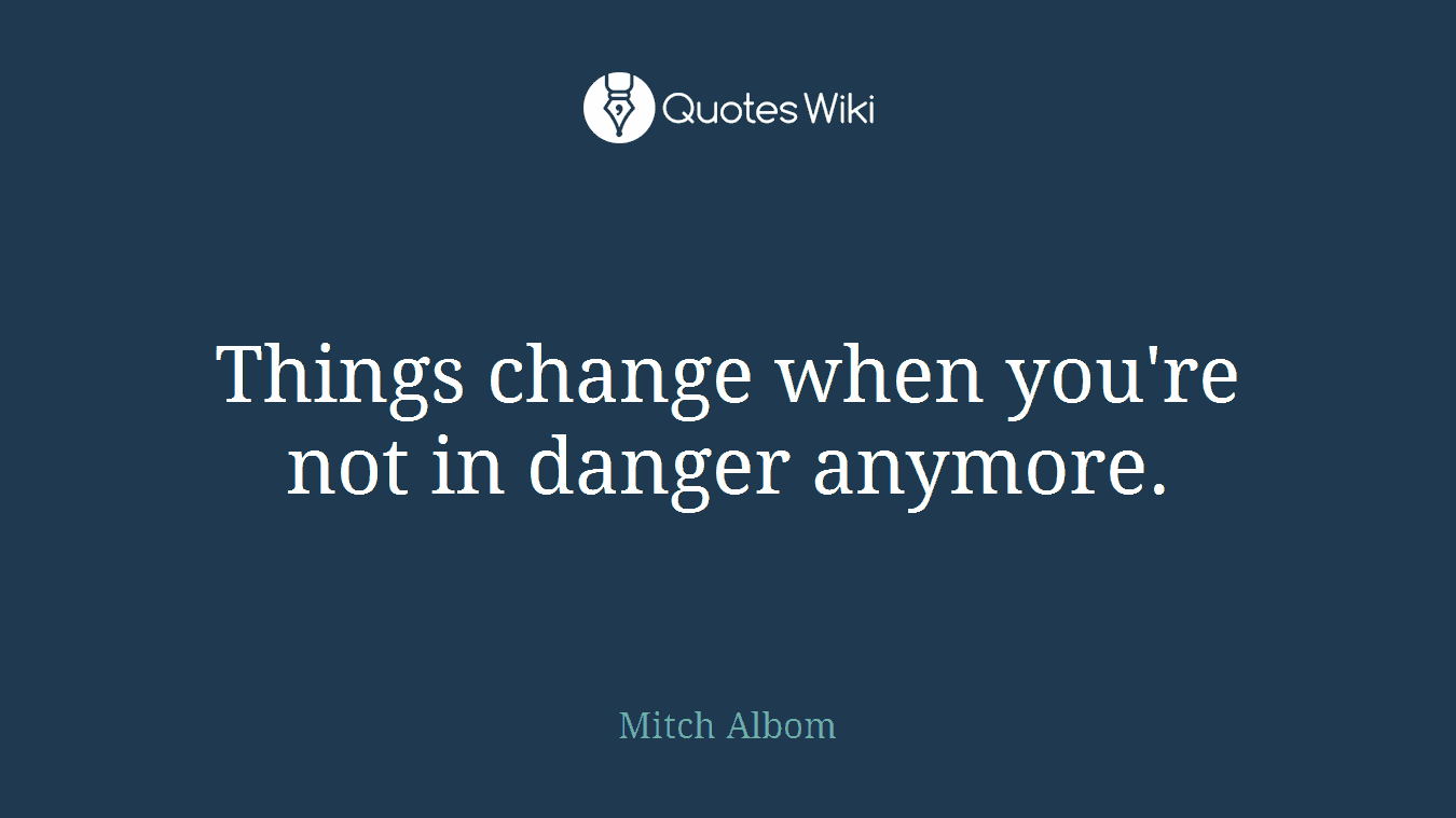 Things change when you're not in danger anymore.