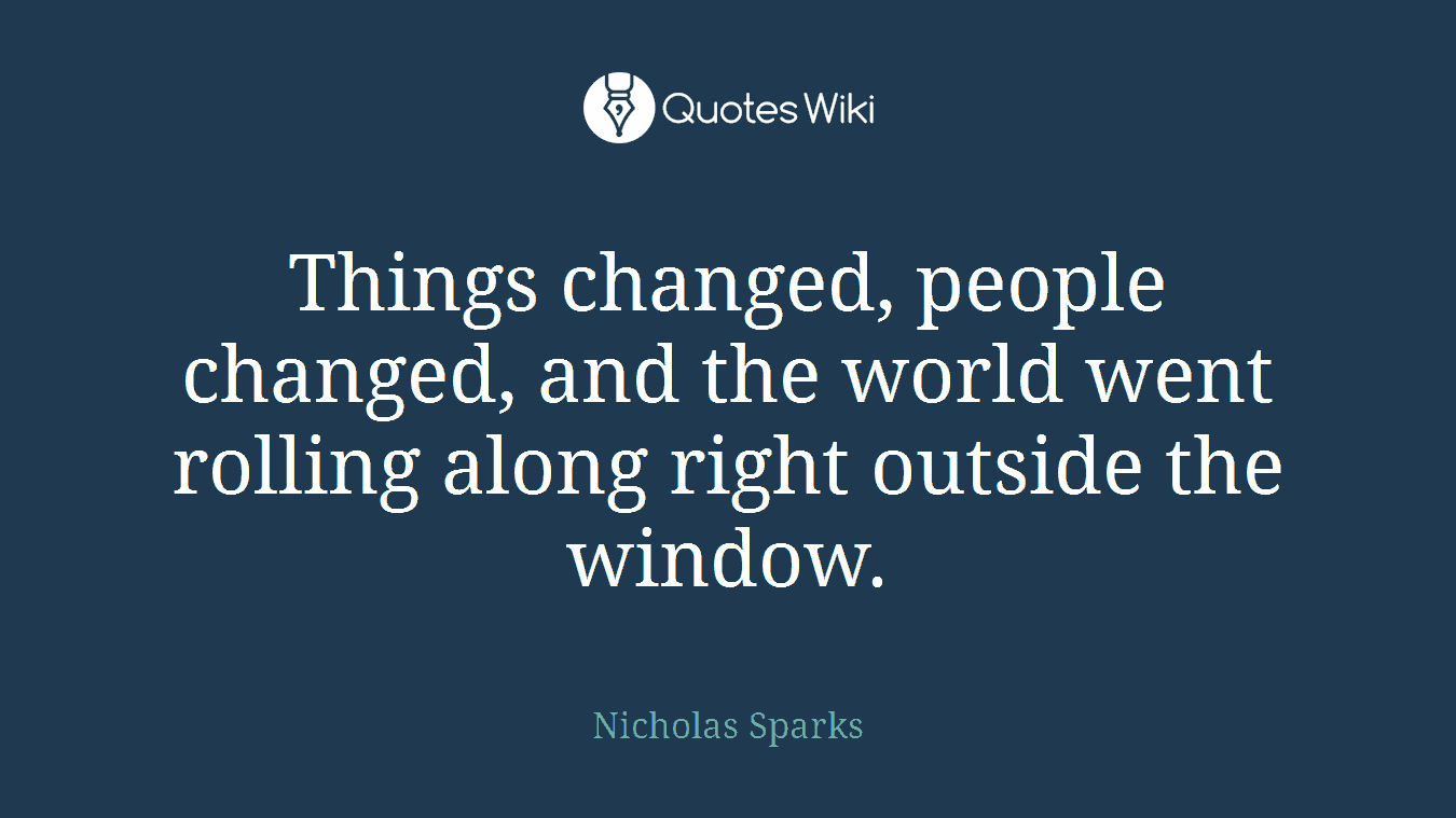 Things changed, people changed, and the world went rolling along right outside the window.