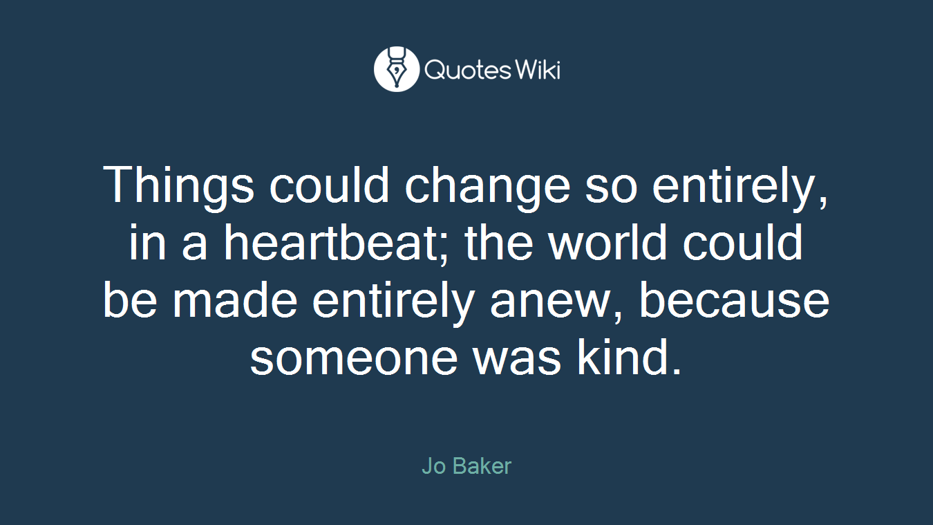 Things could change so entirely, in a heartbeat; the world could be made entirely anew, because someone was kind.