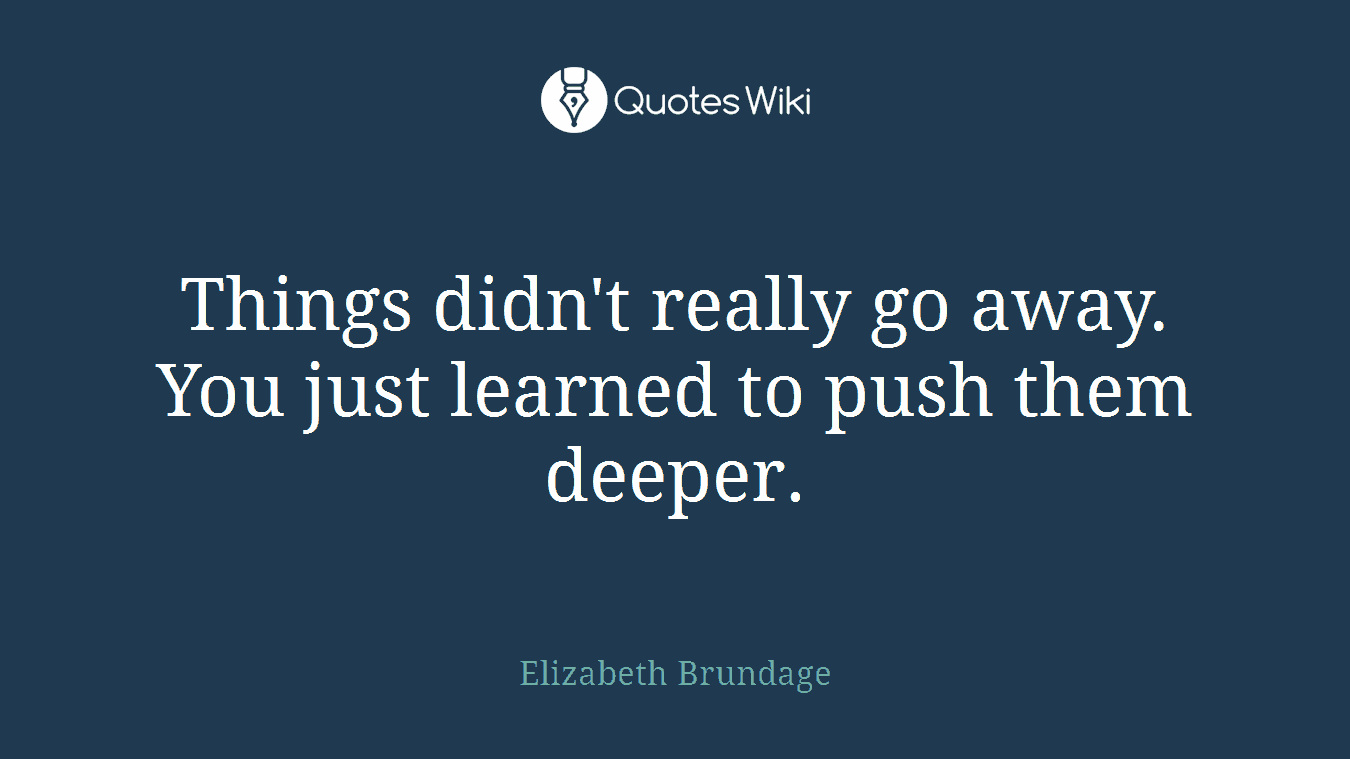 Things didn't really go away. You just learned to push them deeper.