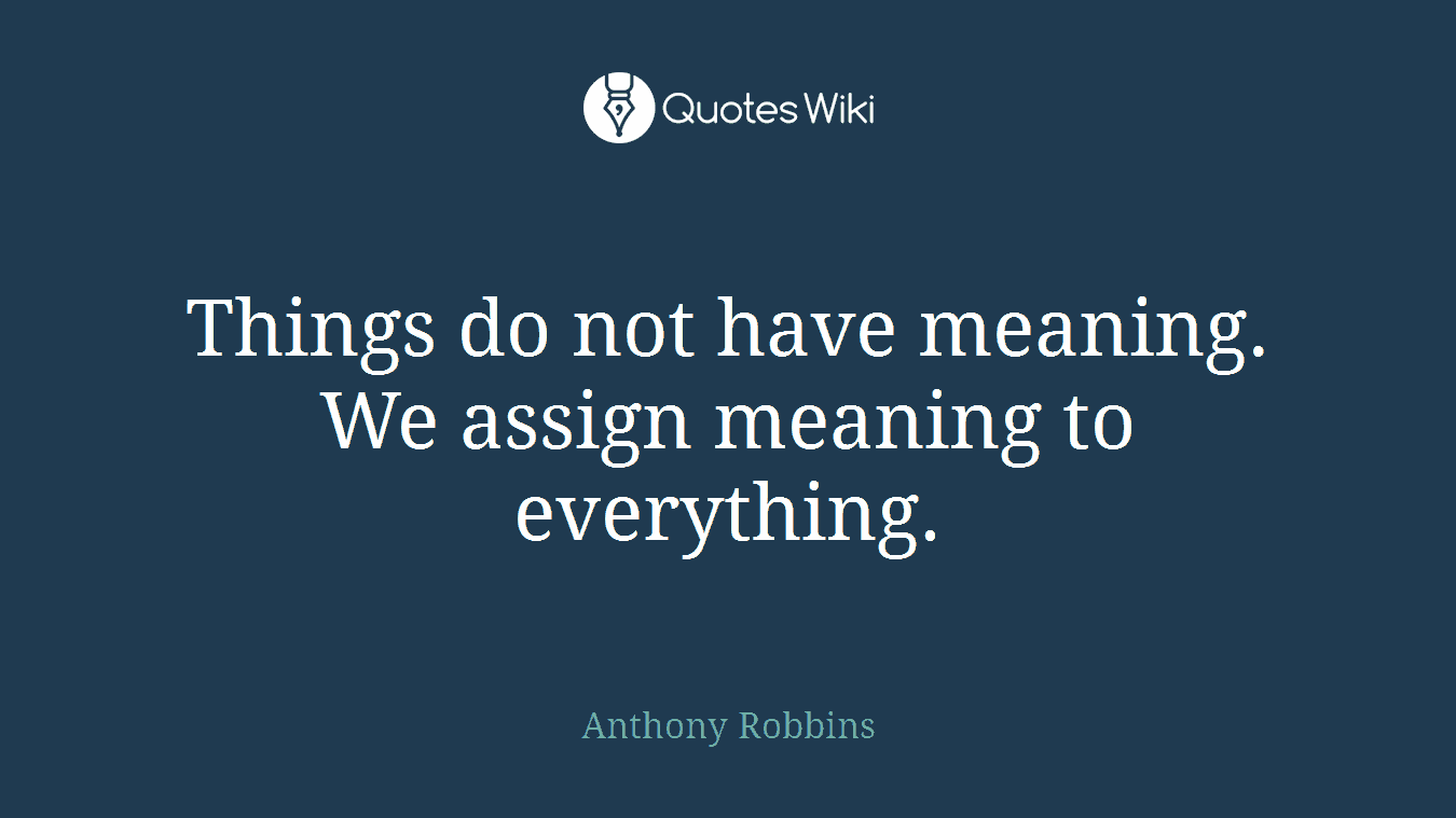 Things do not have meaning. We assign meaning to everything.