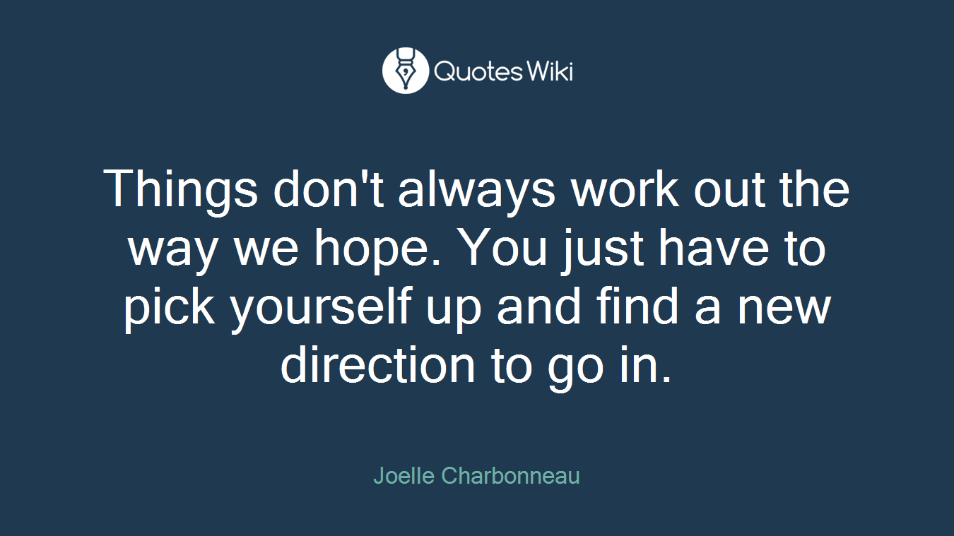 Things don't always work out the way we hope. You just have to pick yourself up and find a new direction to go in.