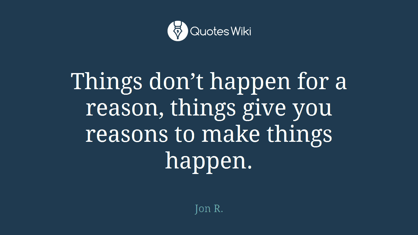 Things don’t happen for a reason, things give you reasons to make things happen.