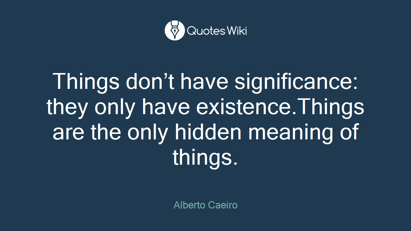 Things don’t have significance: they only have existence.Things are the only hidden meaning of things.