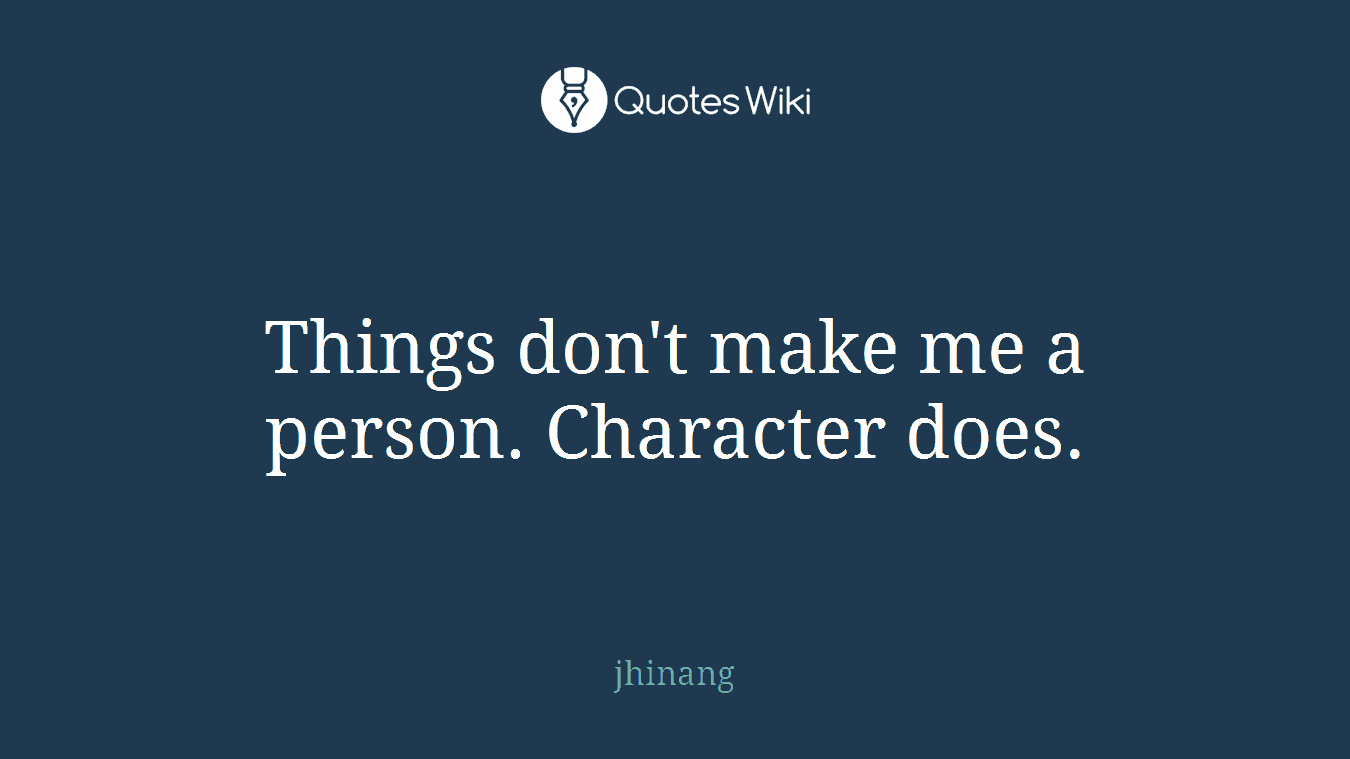 Things don't make me a person. Character does.