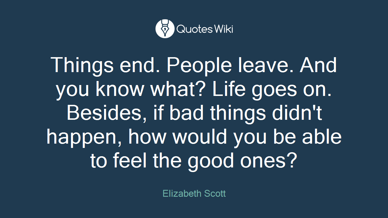 Things end. People leave. And you know what? Life goes on. Besides, if bad things didn't happen, how would you be able to feel the good ones?