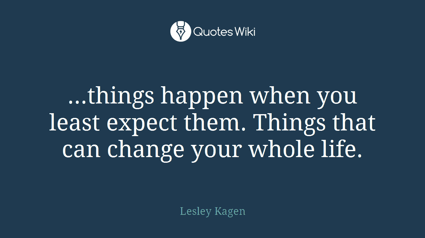 ...things happen when you least expect them. Things that can change your whole life.