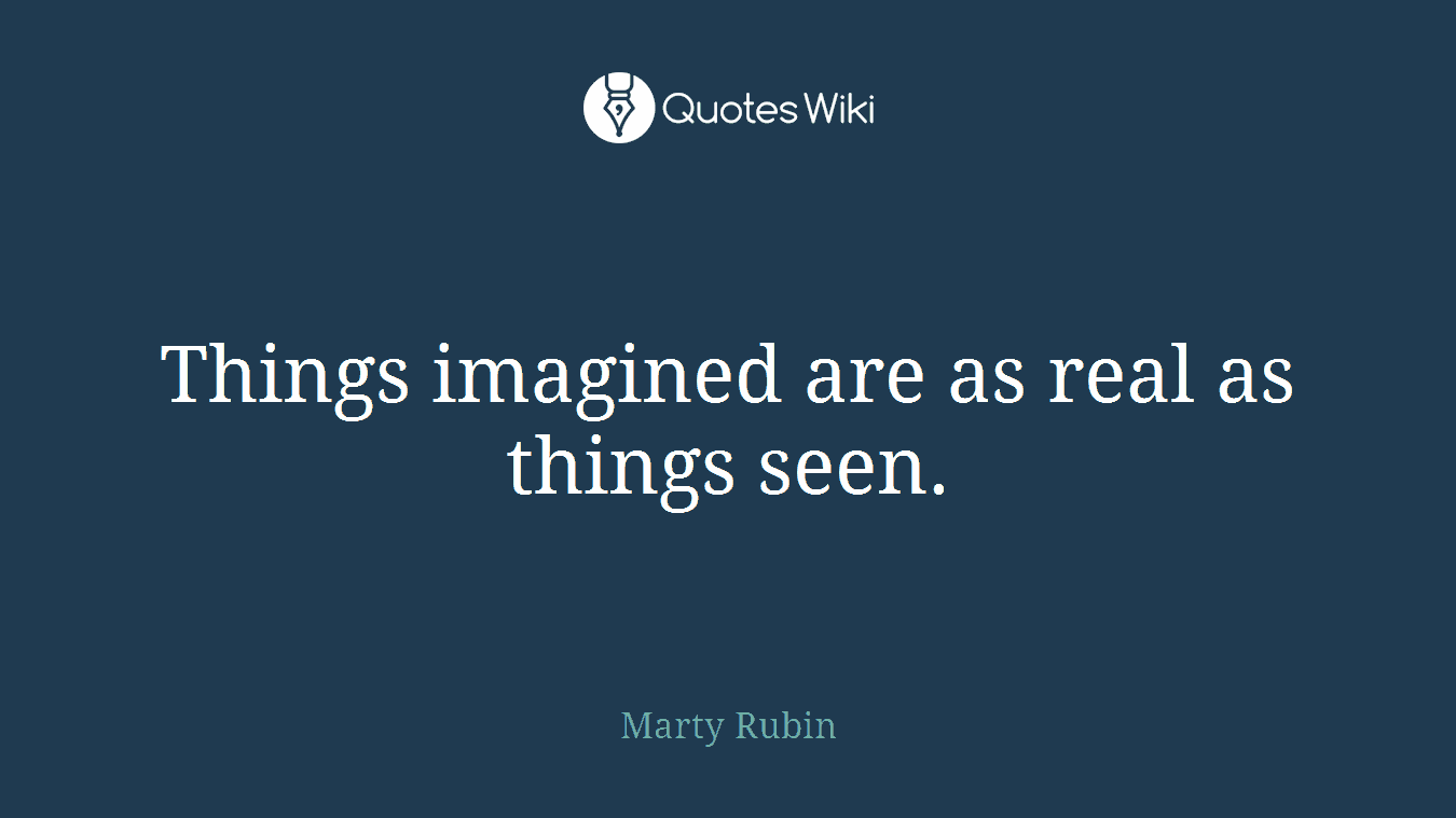 Things imagined are as real as things seen.