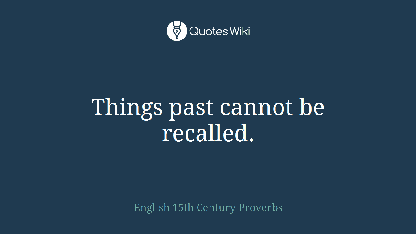 Things past cannot be recalled.