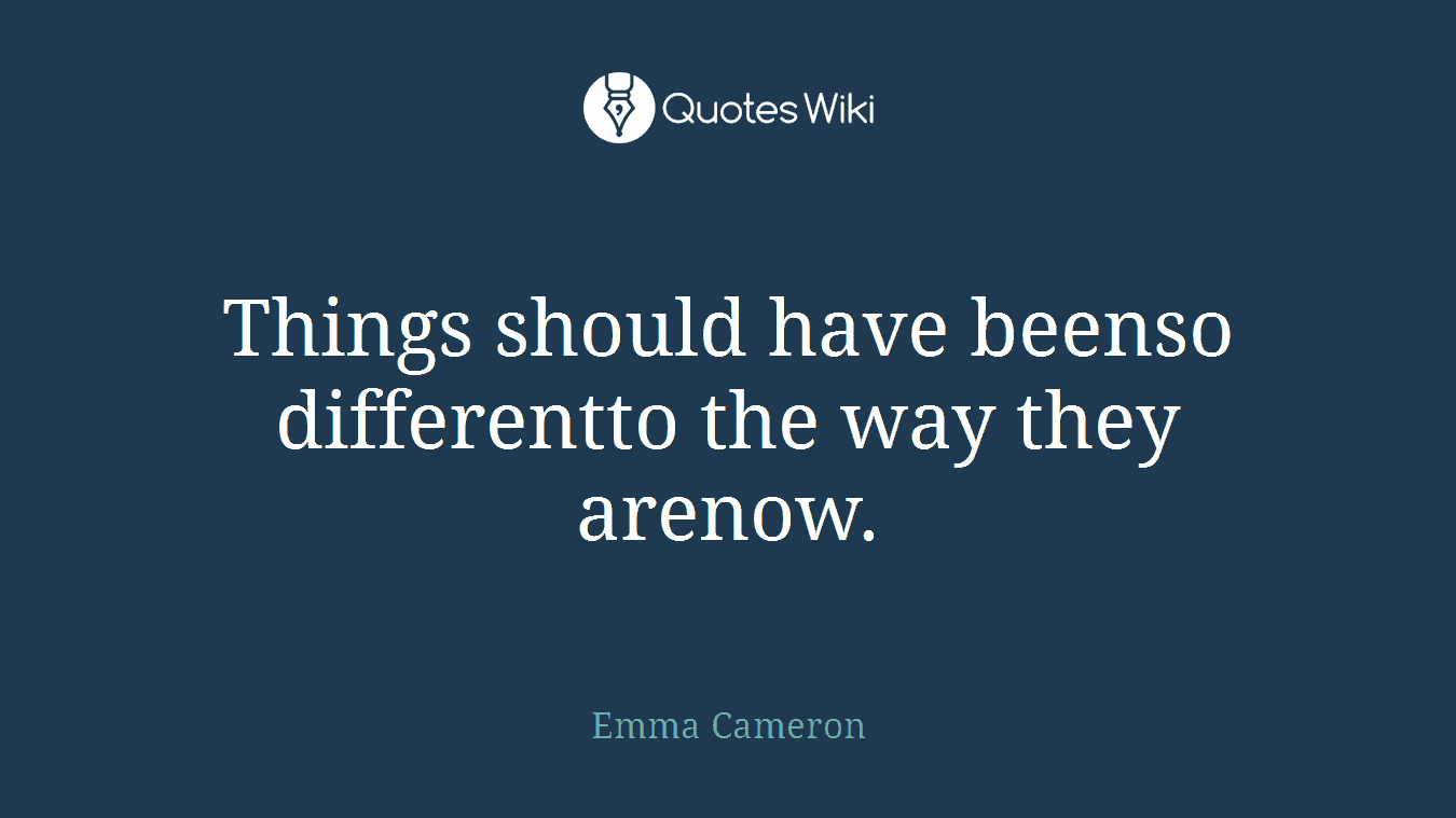 Things should have beenso differentto the way they arenow.