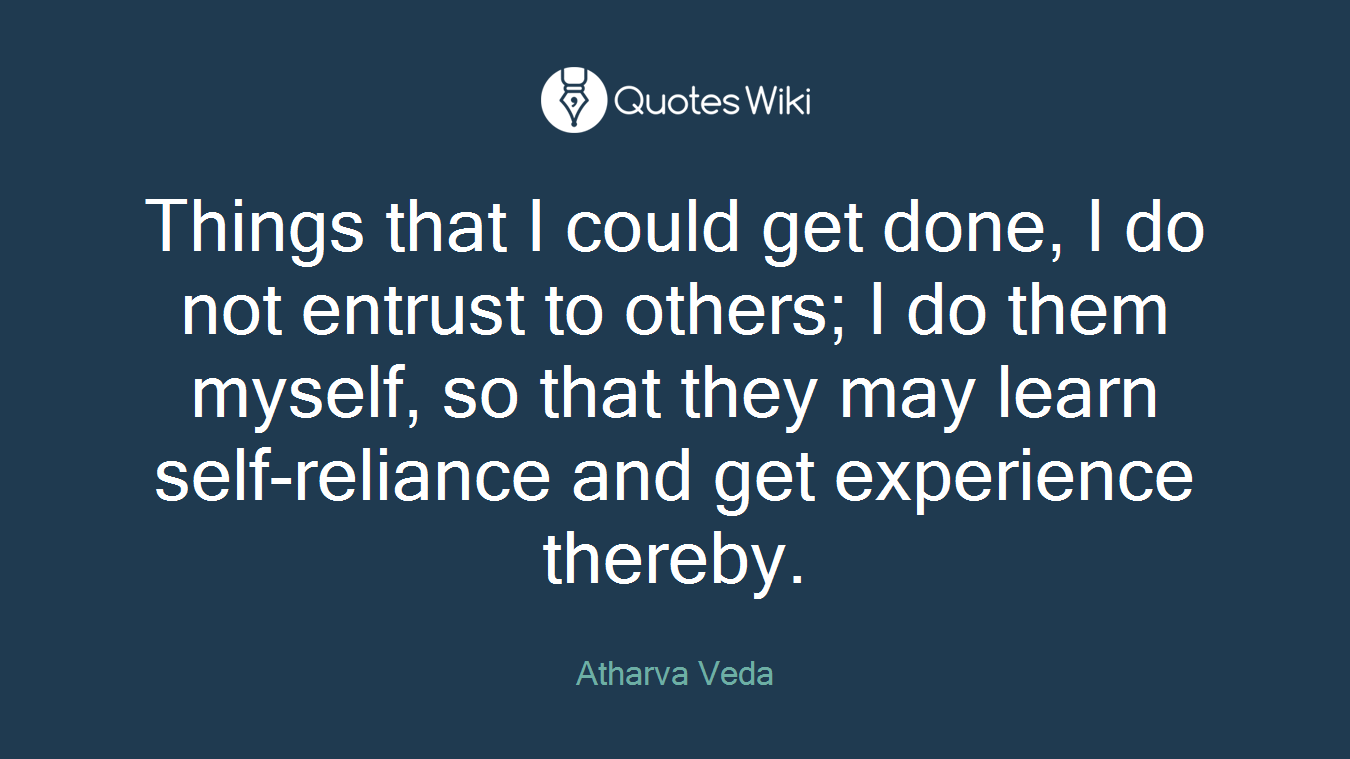 Things that I could get done, I do not entrust to others; I do them myself, so that they may learn self-reliance and get experience thereby.