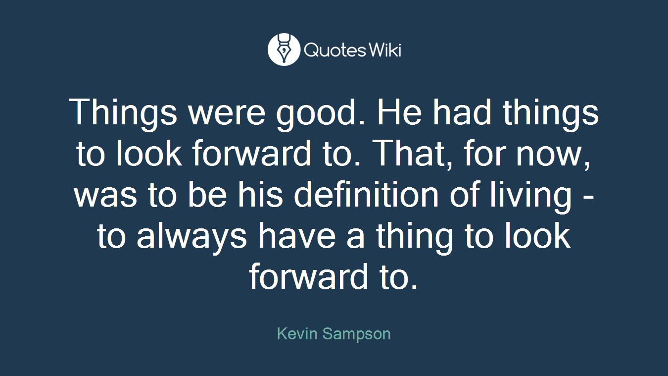 Things were good. He had things to look forward to. That, for now, was to be his definition of living - to always have a thing to look forward to.