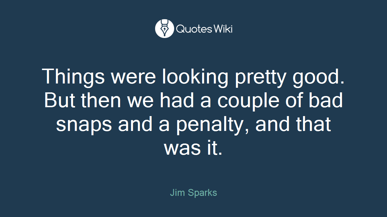 Things were looking pretty good. But then we had a couple of bad snaps and a penalty, and that was it.