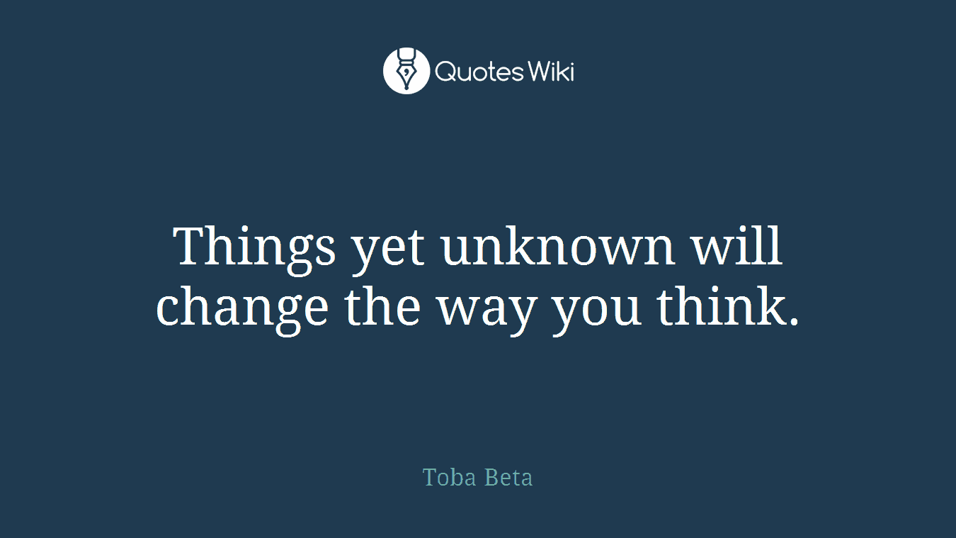 Things yet unknown will change the way you think.