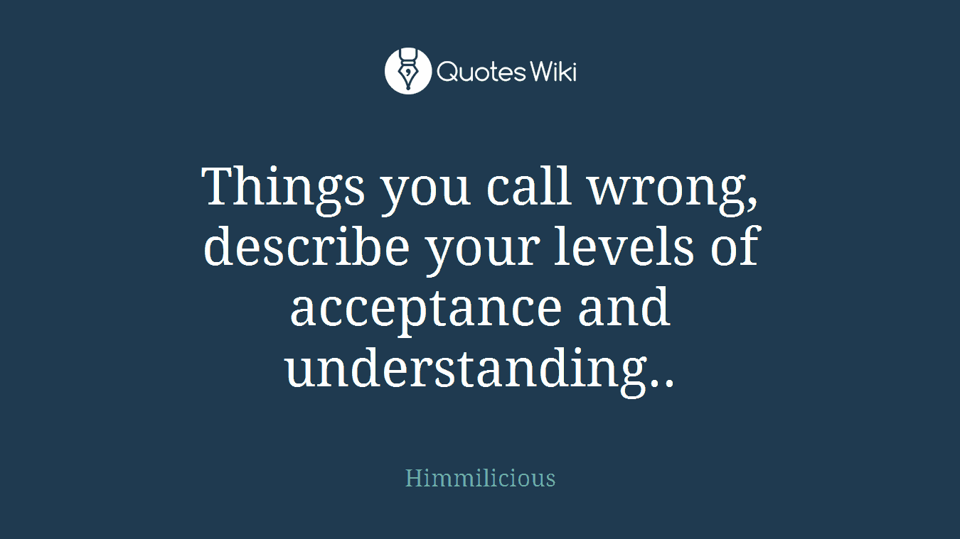 Things you call wrong, describe your levels of acceptance and understanding..