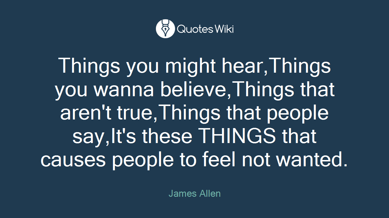 Things you might hear,Things you wanna believe,Things that aren't true,Things that people say,It's these THINGS that causes people to feel not wanted.