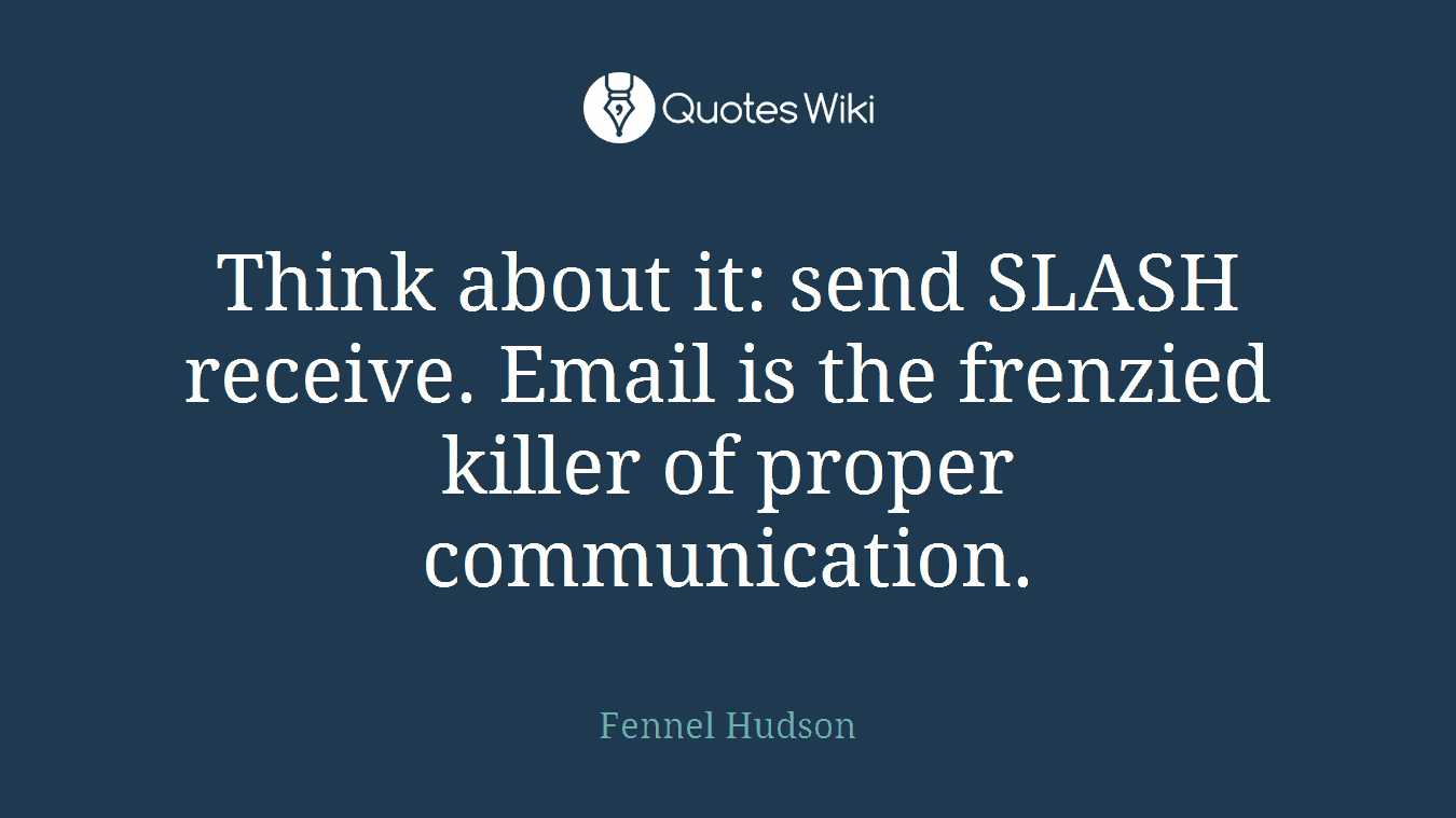 Think about it: send SLASH receive. Email is the frenzied killer of proper communication.