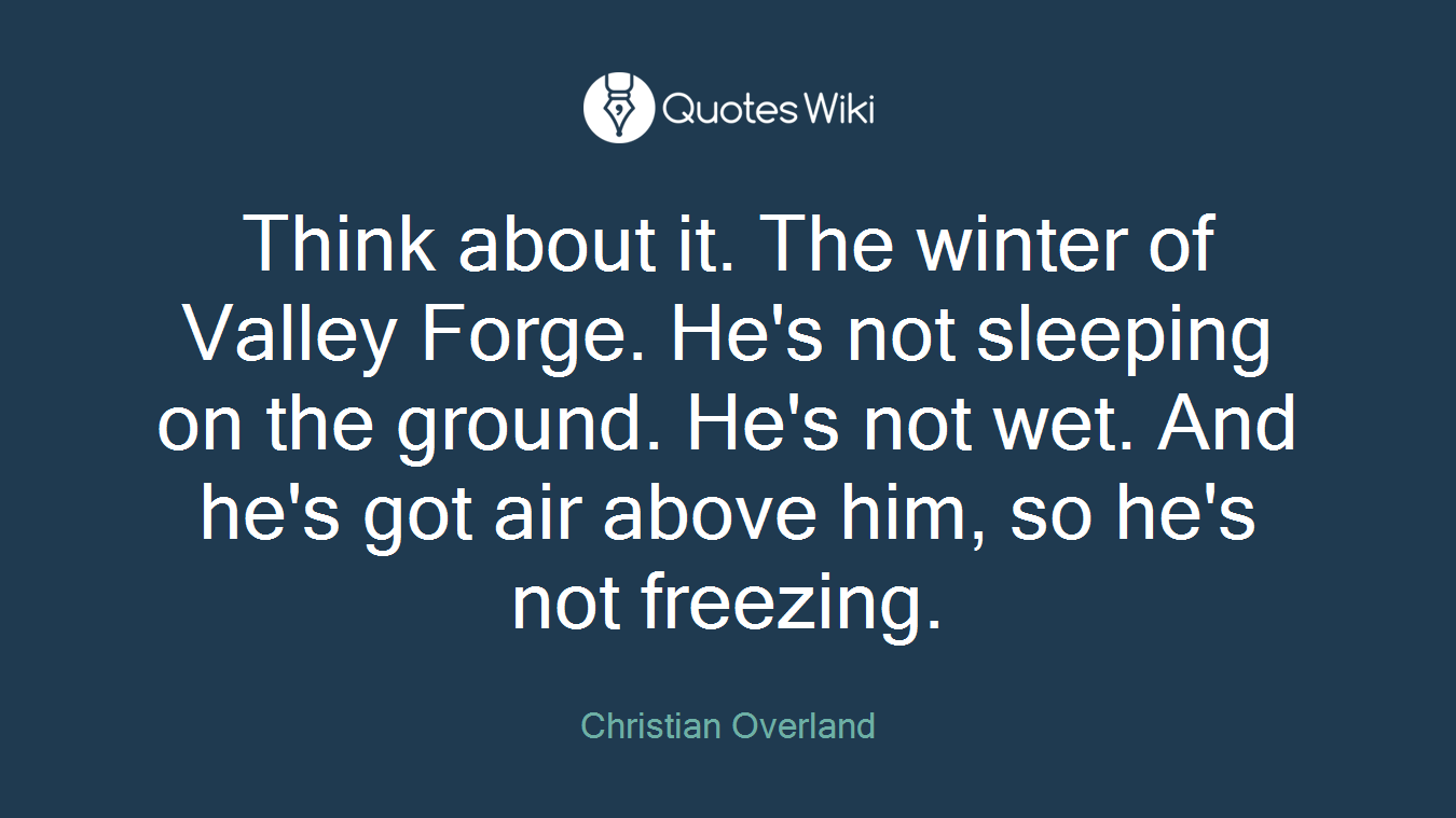 Think about it. The winter of Valley Forge. He's not sleeping on the ground. He's not wet. And he's got air above him, so he's not freezing.