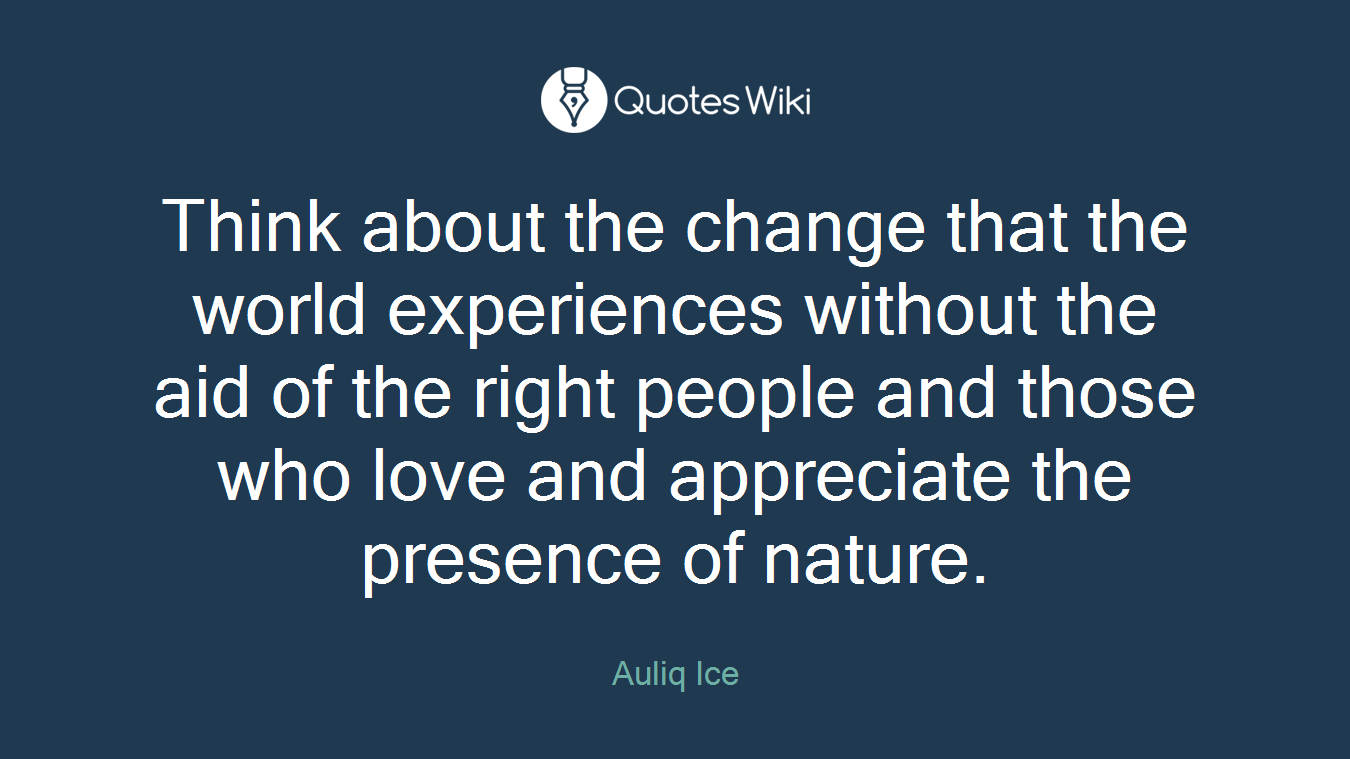 Think about the change that the world experiences without the aid of the right people and those who love and appreciate the presence of nature.
