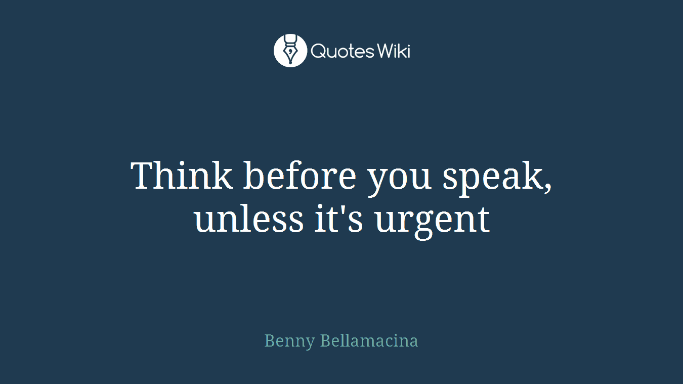 Think before you speak, unless it's urgent
